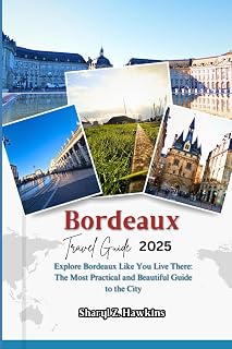 Bordeaux TRAVEL GUIDE 2025: Explore Bordeaux Like You Live There: The Most Practical and Beautiful Guide to the City