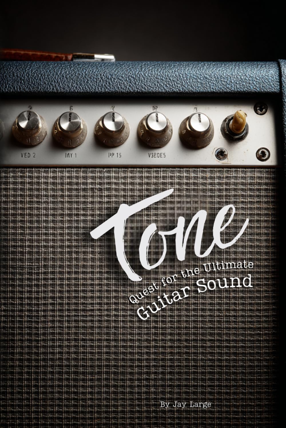 Tone: Quest for the Ultimate Guitar Sound: Guitars, Amps, Pedals, and More