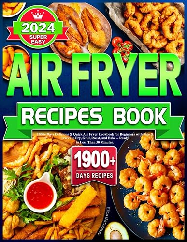 Super Easy Air Fryer Recipes Book 2024: 1900+ Days Delicious &amp; Quick Air Fryer Cookbook for Beginners with Tips &amp; Tricks to Fry, Grill, Roast, and Bake - Ready in Less Than 30 Minutes