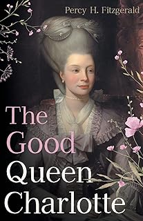 The Good Queen Charlotte: The Great History of the Queen of Great Britain and Wife of George III