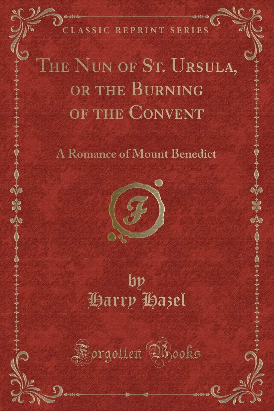 The Nun of St. Ursula, or the Burning of the Convent: A Romance of Mount Benedict (Classic Reprint)