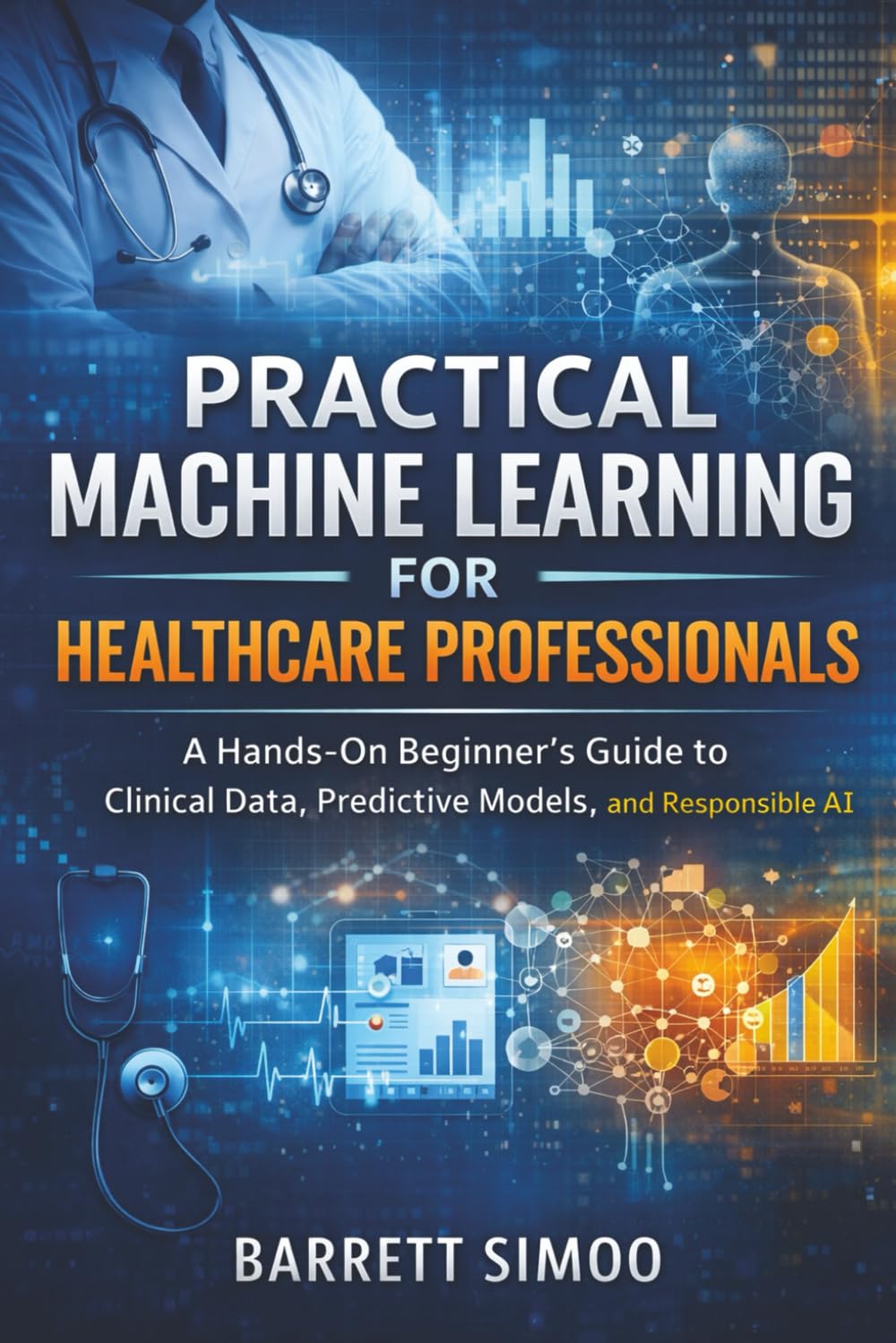 Practical Machine Learning for Healthcare Professionals: A Hands-On Beginner’s Guide to Clinical Data, Predictive Models, and Responsible AI