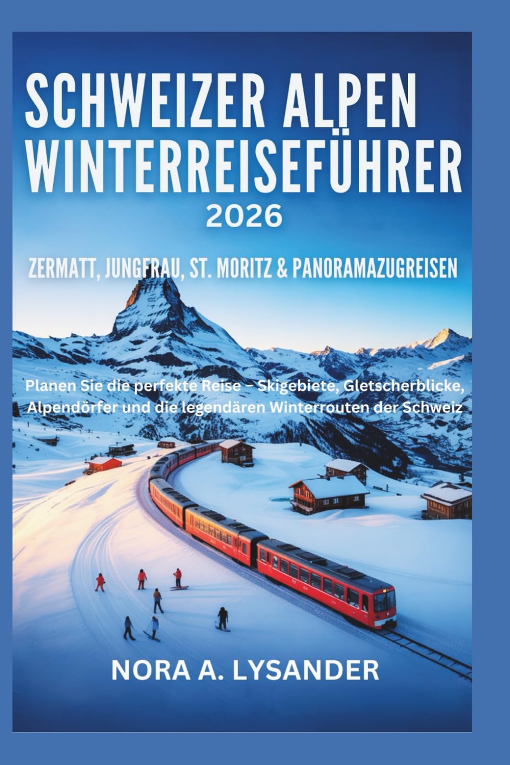 Schweizer Alpen Winterreiseführer 2026: Zermatt, Jungfrau, St. Moritz & Panoramazugreisen: Planen Sie die perfekte Reise – Skigebiete, Gletscherpanoramen, Alpendörfer und die legendären Winterrouten d