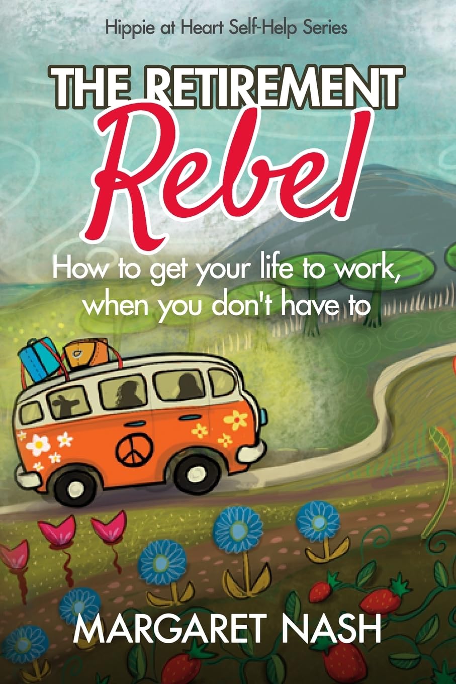 The Retirement Rebel: How to get your life to work, when you don’t have to: 2 (Hippie-at-Heart Self-Help Series)