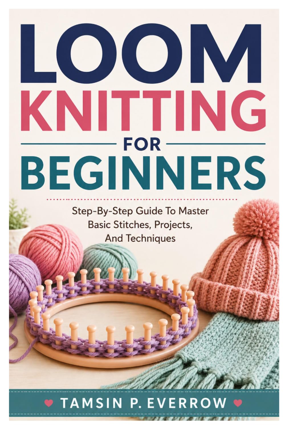 Loom Knitting For Beginners: Step-By-Step Guide To Master Basic Stitches, Projects, And Techniques