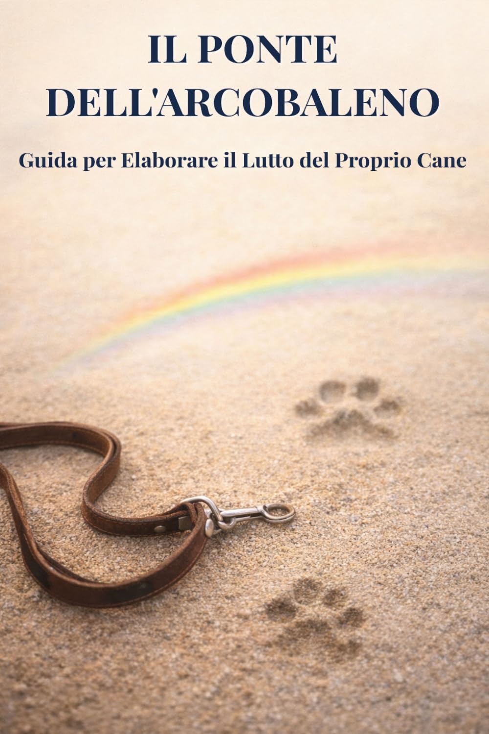 Il Ponte dell'Arcobaleno - Guida per Elaborare il Lutto del Proprio Cane: Come affrontare il dolore, onorare la memoria e ritrovare la serenità dopo la perdita del tuo fedele amico (Vita da Cane)