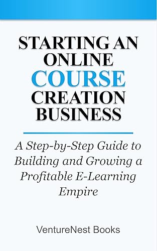 Starting an Online Course Creation Business A Step-by-Step Guide to Building and Growing a Profitable E-Learning Empire