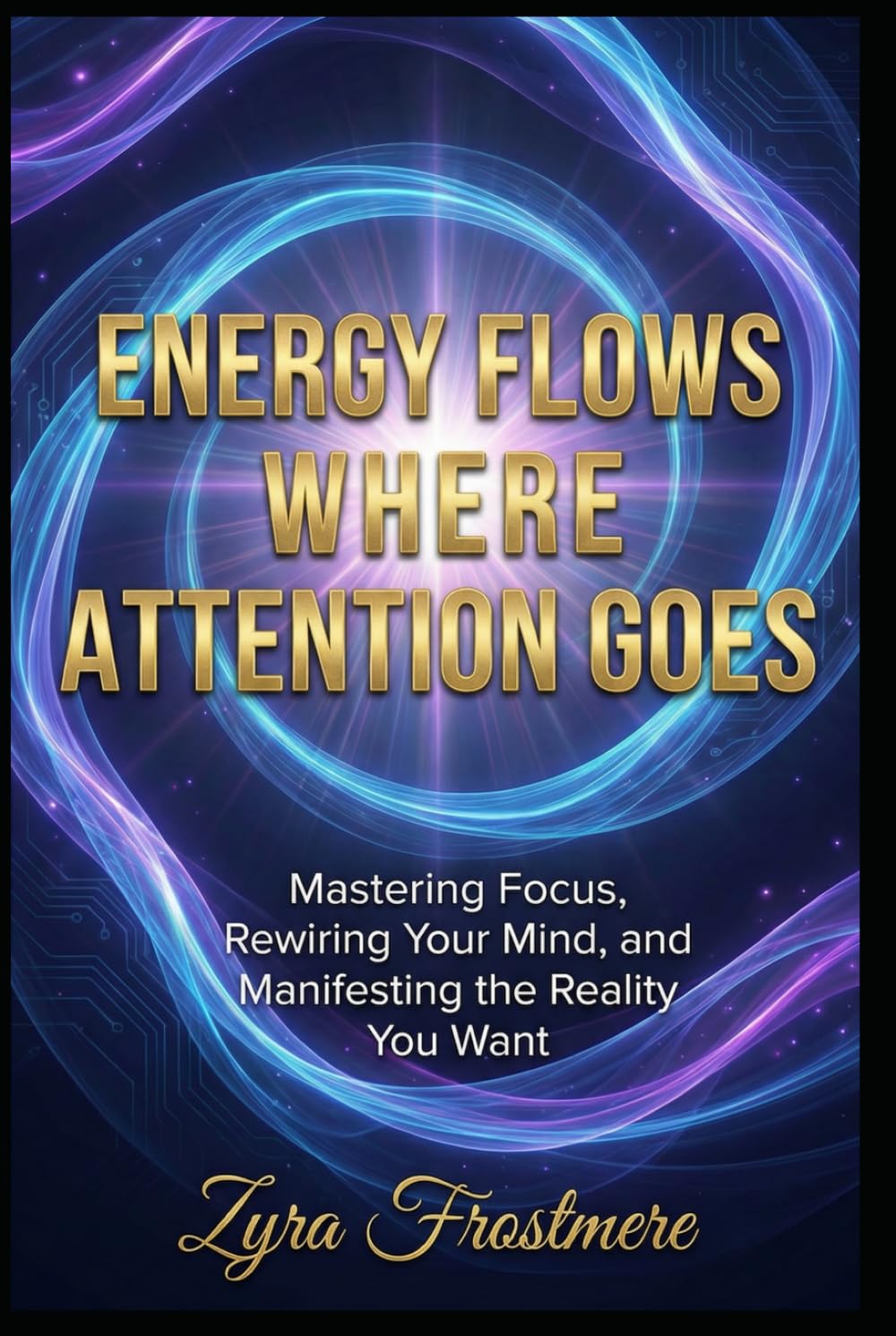 Energy Flows Where Attention Goes: Mastering Focus, Rewiring Your Mind, and Manifesting the Reality You Want