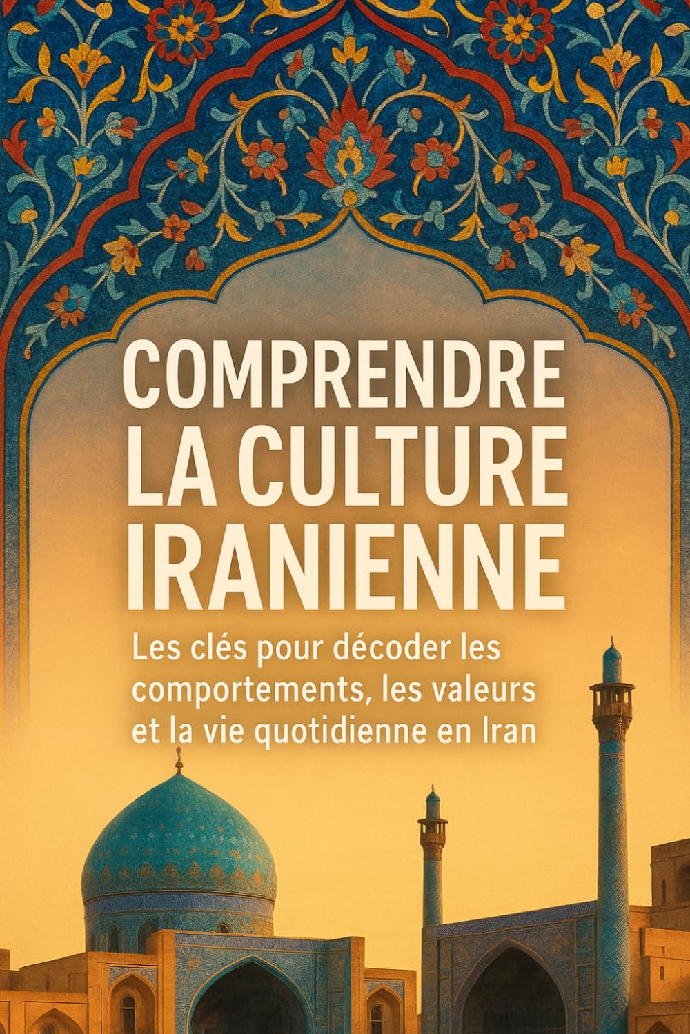 Comprendre la Culture Iranienne: Les clés pour décoder les comportements, les valeurs et la vie quotidienne en Iran