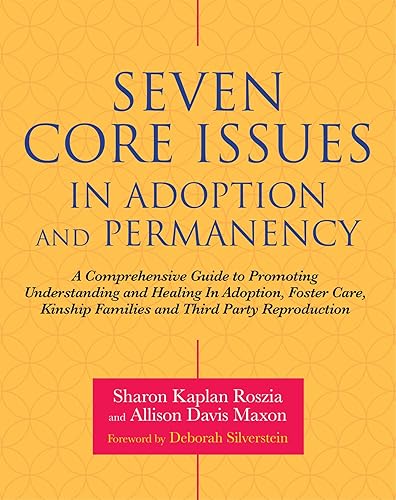 Seven Core Issues in Adoption and Permanency: A Comprehensive Guide to Promoting Understanding and Healing In Adoption, Foster Care, Kinship Families and Third Party Reproduction
