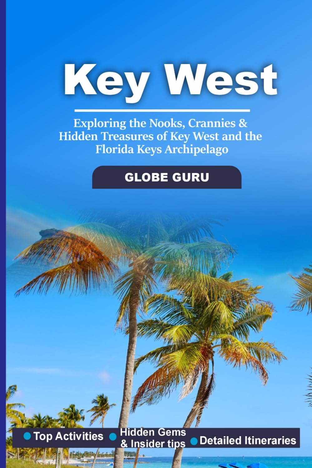 KEY WEST TRAVEL GUIDE: EXPLORING THE NOOKS, CRANNIES & HIDDEN TREASURESD OF KEY WEST AND THE FLORIDA KEYS ARCHIPELAGO