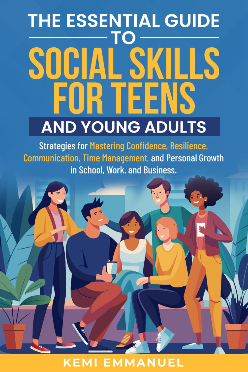 The Essential Guide to Social Skills for Teens and Young Adults: Strategies for Mastering Confidence, Resilience, Communication, Time Management, and Personal Growth in School, Work, and Business.