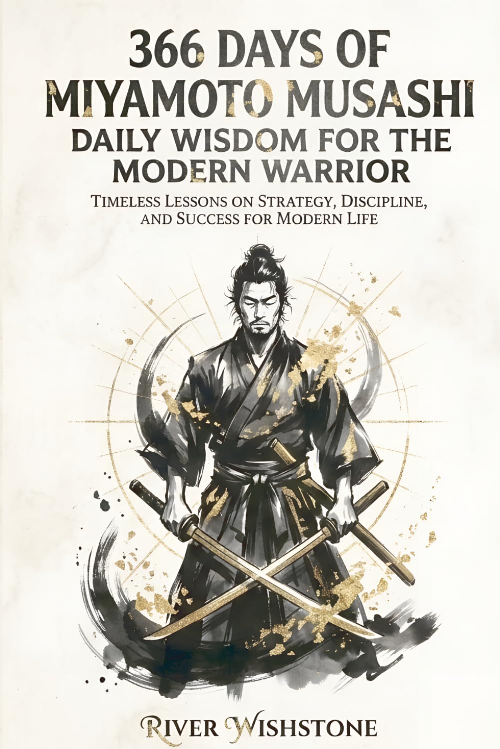 366 Days Of Miyamoto Musashi: Daily Wisdom For The Modern Warrior: Timeless Lessons On Strategy, Discipline, And Success For Modern Life