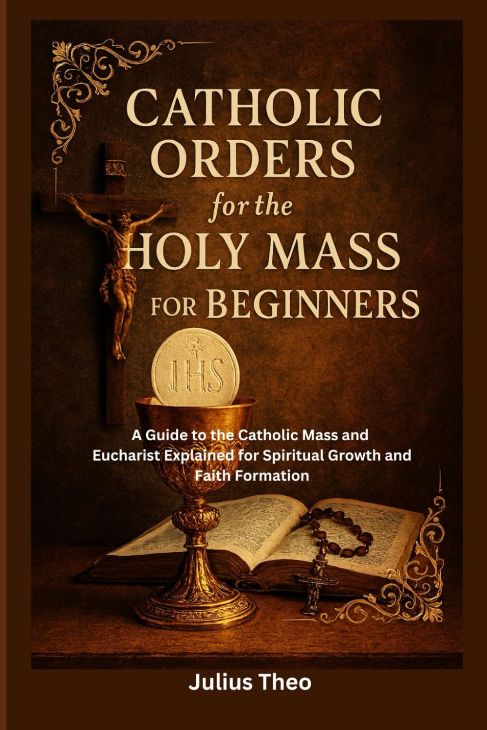 Catholic Orders for the Holy Mass for Beginners: A Beginner’s Guide to the Catholic Mass and Eucharist Explained for Spiritual Growth and Faith Formation