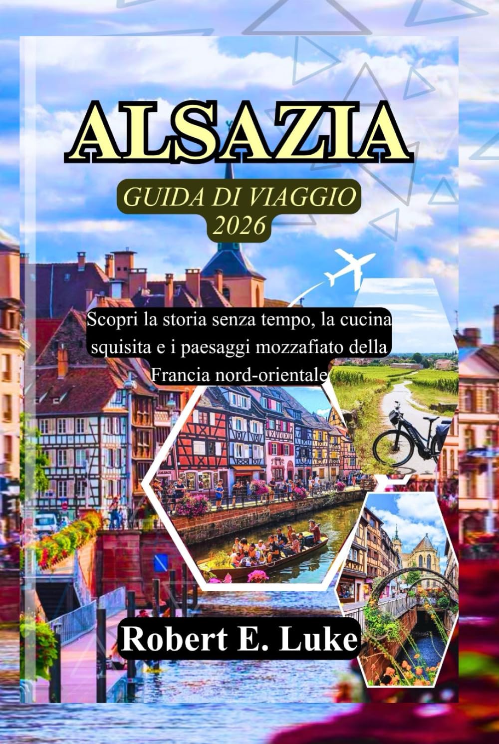 ALSAZIA GUIDA DI VIAGGIO 2026: Scopri la storia senza tempo, la cucina squisita e i paesaggi mozzafiato della Francia nord-orientale
