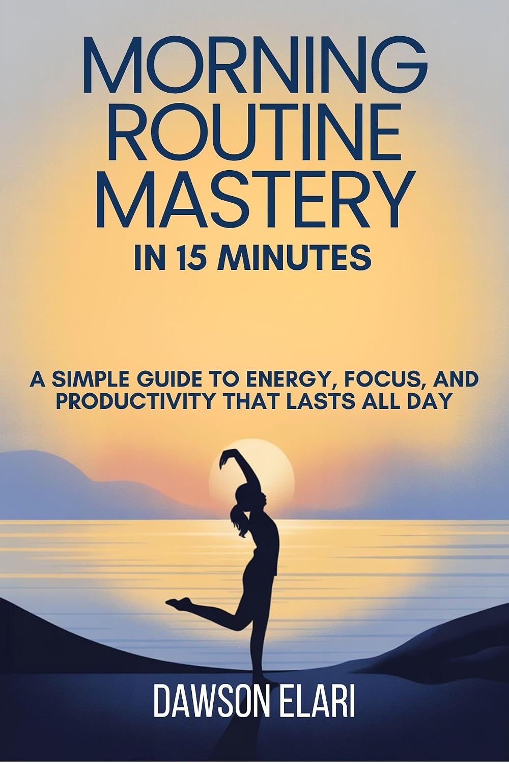 Morning Routine Mastery in 15 Minutes: A Simple Guide to Energy, Focus, and Productivity That Lasts All Day