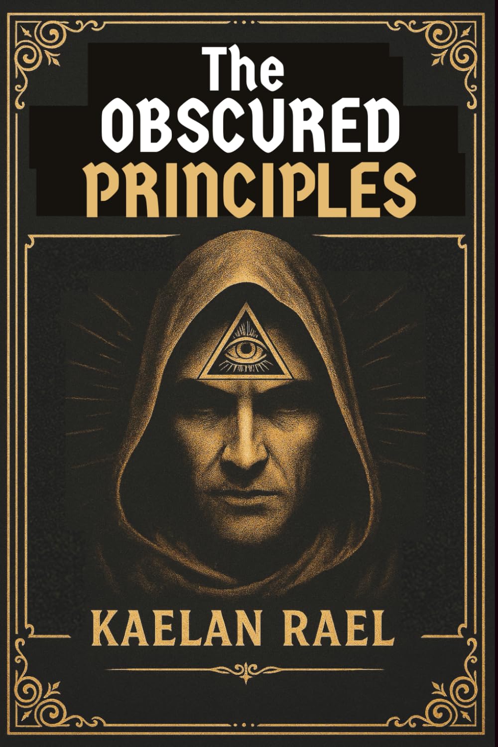 The Obscured Principles of Power: Unlock the Hidden Laws That Govern Your Mind, Reality, and Destiny