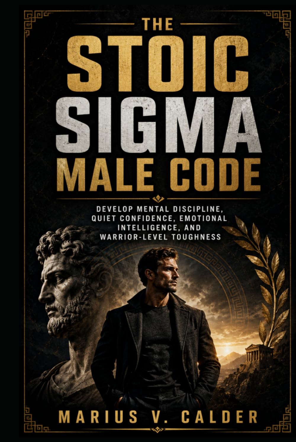 The Stoic Sigma Male Code: Develop Mental Discipline, Quiet Confidence, Emotional Intelligence, and Warrior-Level Toughness