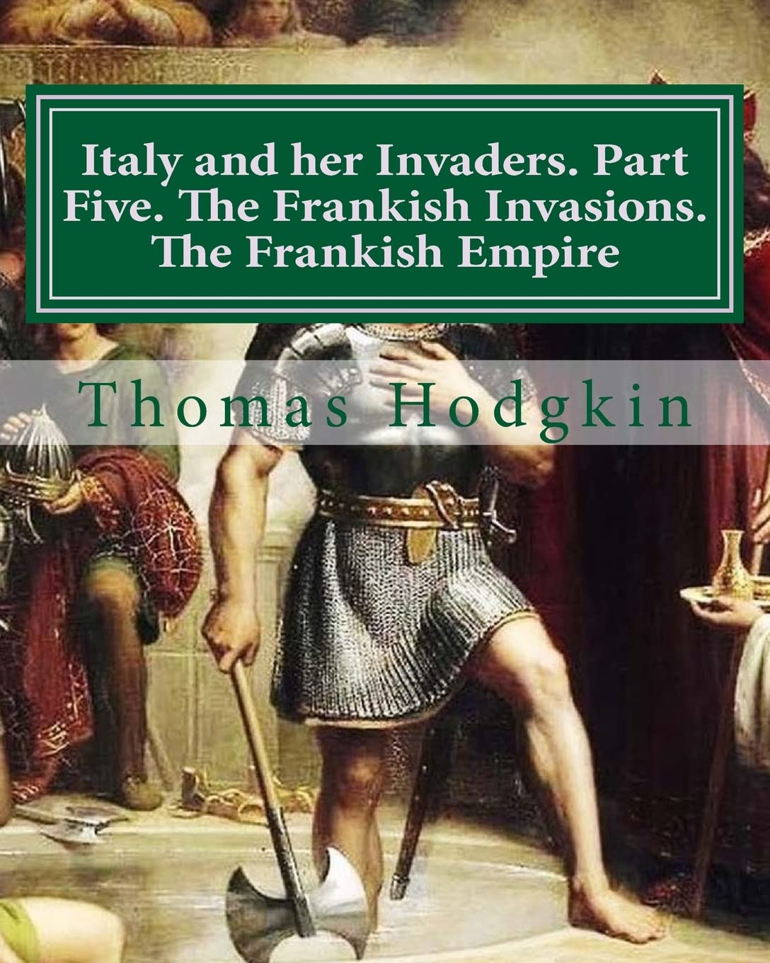 Italy and her Invaders. Part Five. The Frankish Invasions. The Frankish Empire: Volume 5