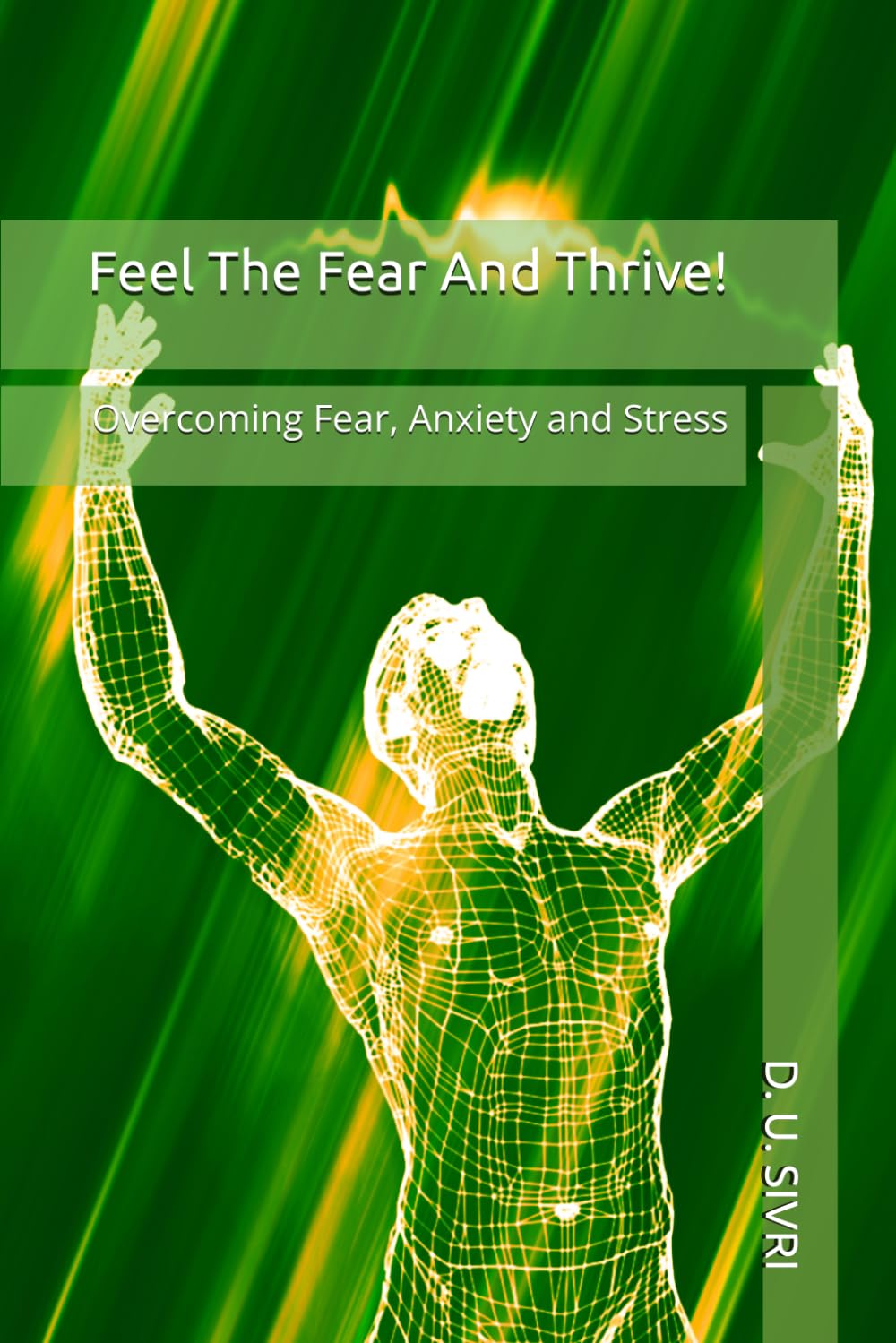 Feel The Fear And Thrive!: Overcoming Fear, Anxiety and Stress