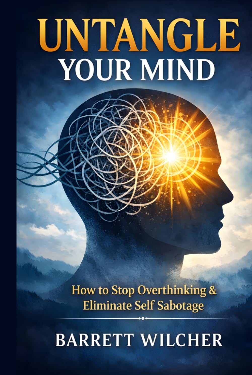 Untangle Your Mind: How to Stop Overthinking, Eliminate Self Sabotage, and Cultivate the Art of Decisive Action with Total Mental Clarity