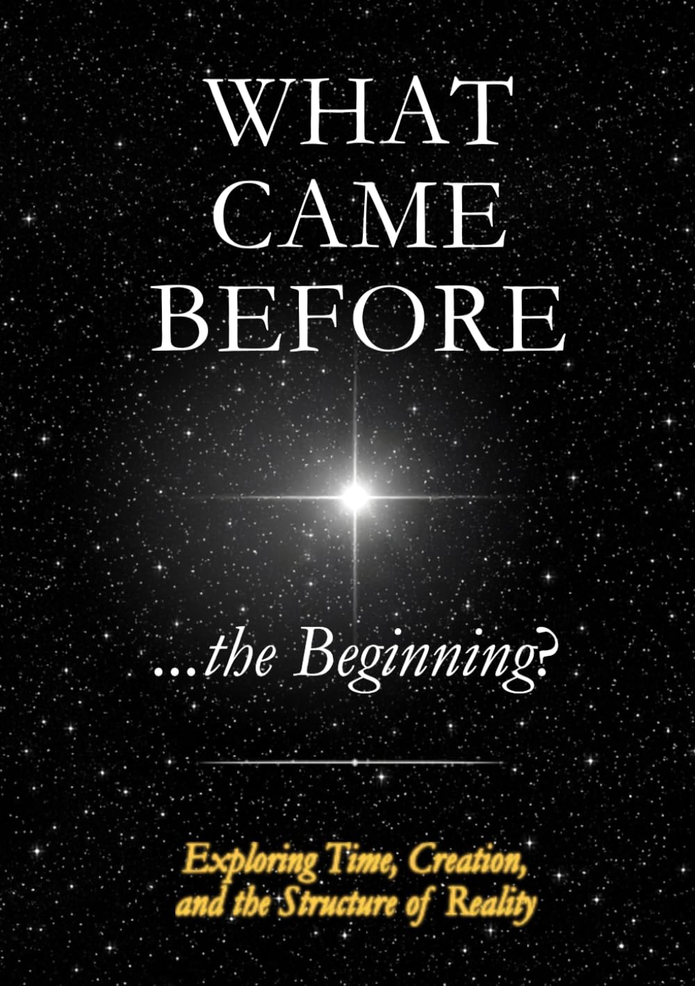 What Came Before ...the Beginning?: Exploring Time, Creation, and the Structure of Reality