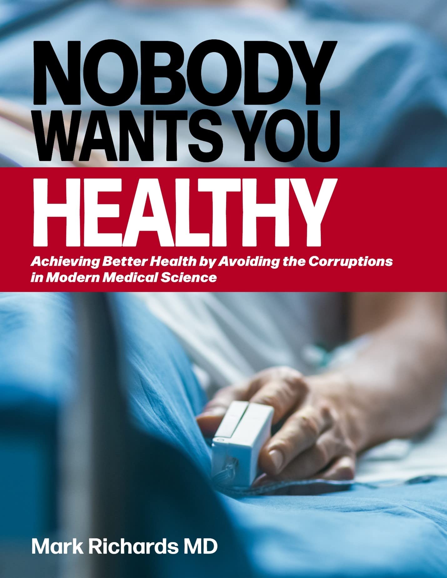 Nobody Wants You Healthy : Achieving Better Health by Avoiding the Corruptions in Modern Medical Science