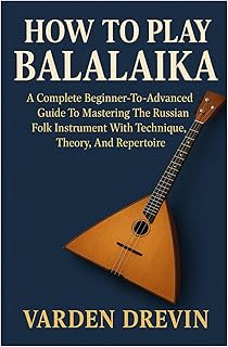 How To Play Balalaika: A Complete Beginner-To-Advanced Guide To Mastering The Russian Folk Instrument With Technique, Theory, And Repertoire