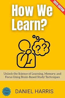How We Learn? Unlock the Science of Learning, Memory, and Focus Using Brain-Based Study Techniques