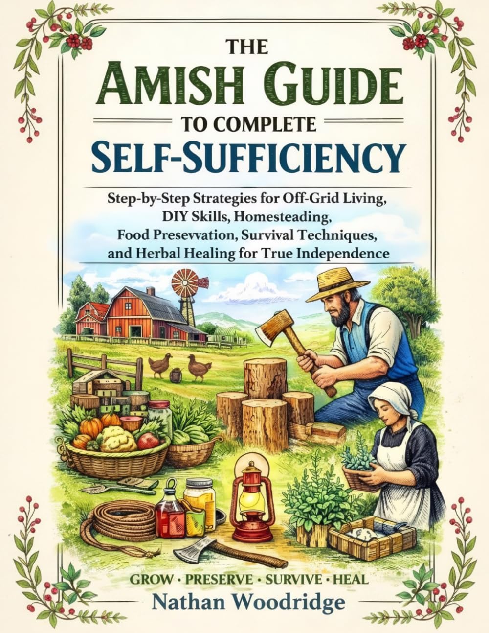 The Amish Guide to Complete Self-Sufficiency: Step-by-Step Strategies for Off-Grid Living, DIY Skills, Homesteading, Food Preservation, Survival Techniques, and Herbal Healing for True Independence