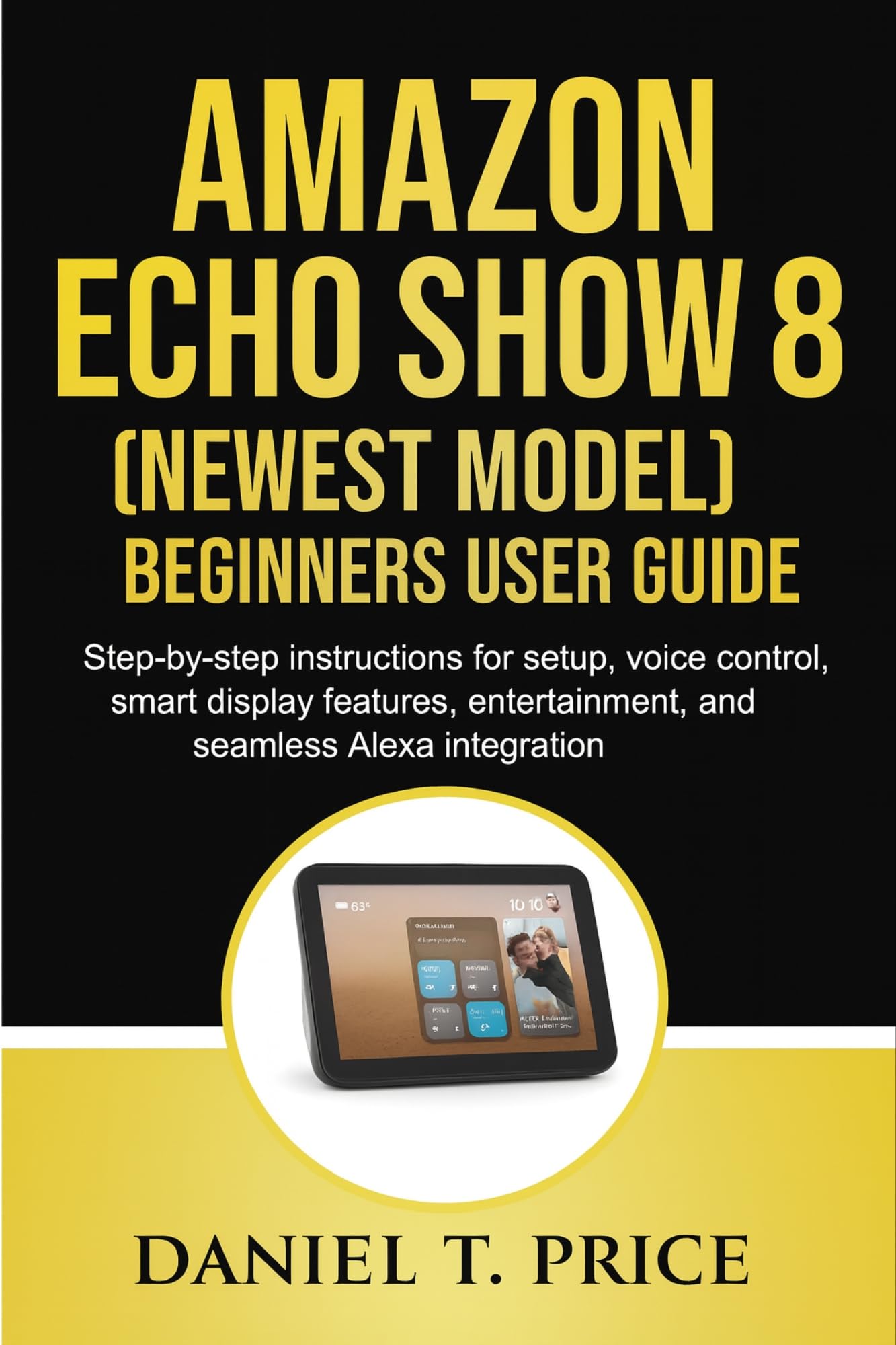 Amazon Echo Show 8 (Newest Model) Beginners User Guide: Step-by-step instructions for setup, voice control, smart display features, entertainment, and seamless Alexa integration