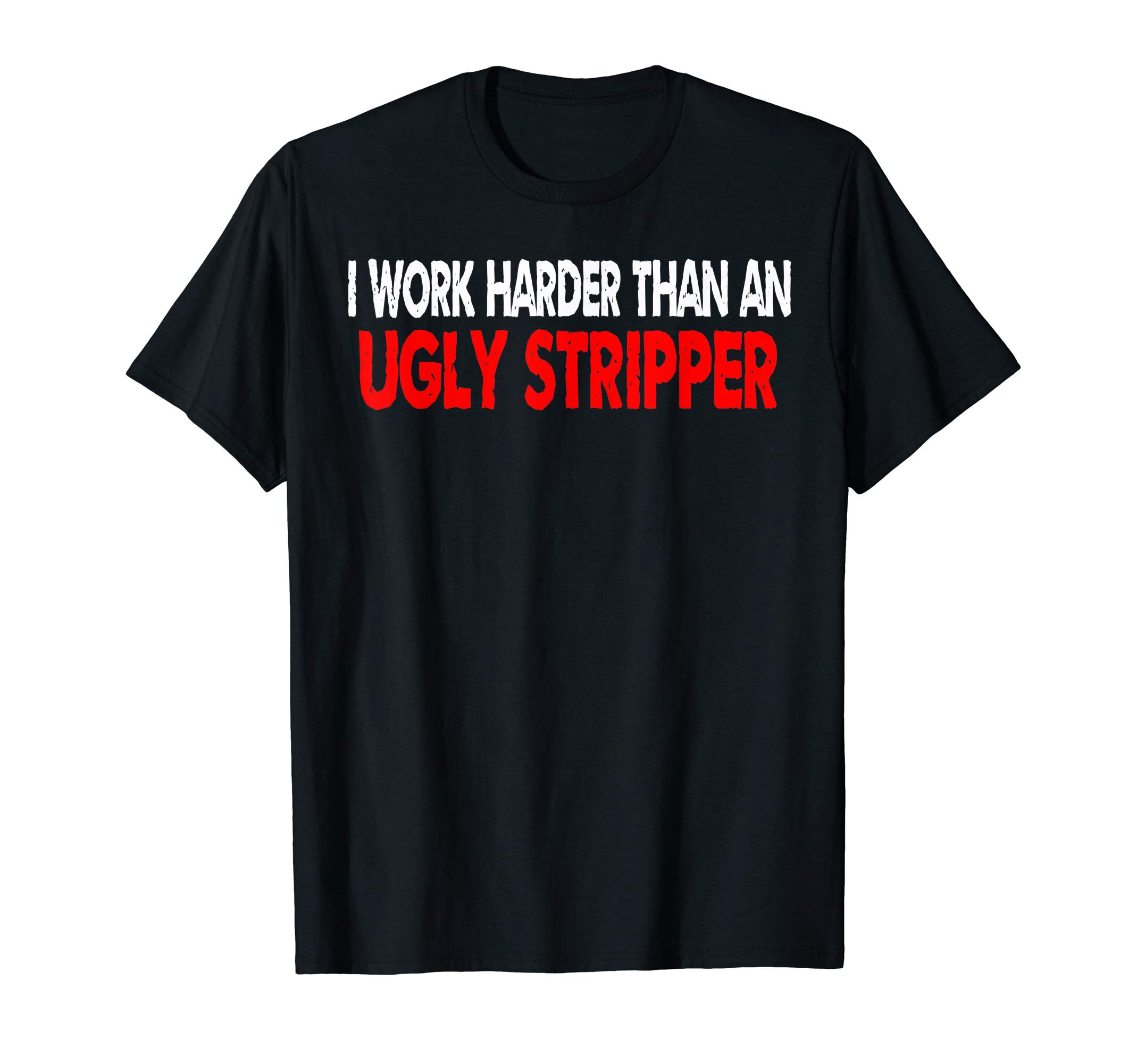 I Work Harder Than An Ugly Stripper T-Shirt Funny Quote Tee