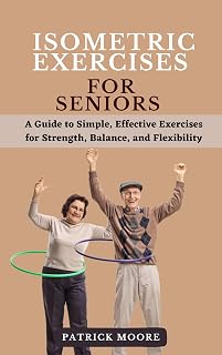 Isometric Exercises for Seniors: A Guide to Simple, Effective Exercises for Strength, Balance, and Flexibility