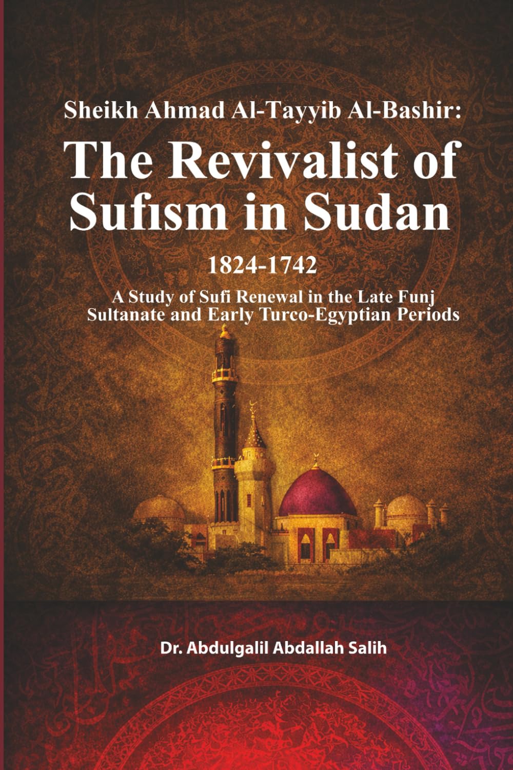 Sheikh Aḥmad Al-Ṭayyib Al-Bashir: The Revivalist of Ṣūfīsm in Sudan 1824-1742: A Study of Ṣūfī Renewal in the Late Funj Sultanate and Early Turco-Egyptian Periods