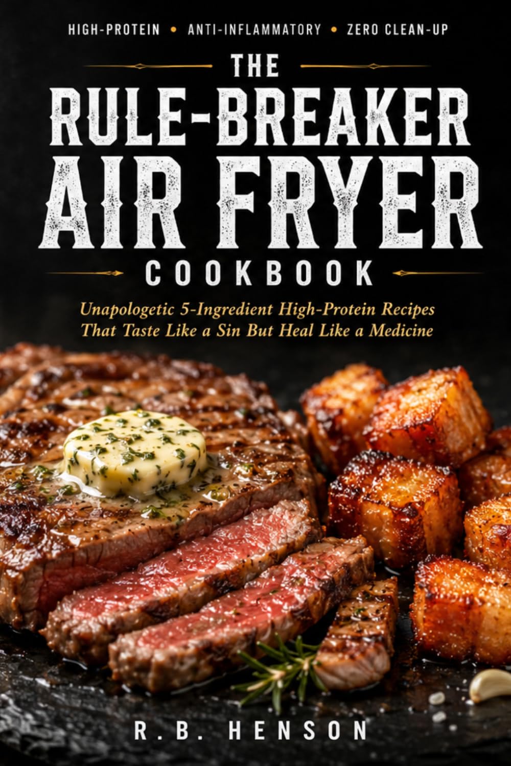 The "Rule-Breaker" Air Fryer Cookbook: Unapologetic 5-Ingredient High-Protein Recipes That Taste Like a Sin But Heal Like a Medicine (The Holistic Anti-Inflammatory Collection)