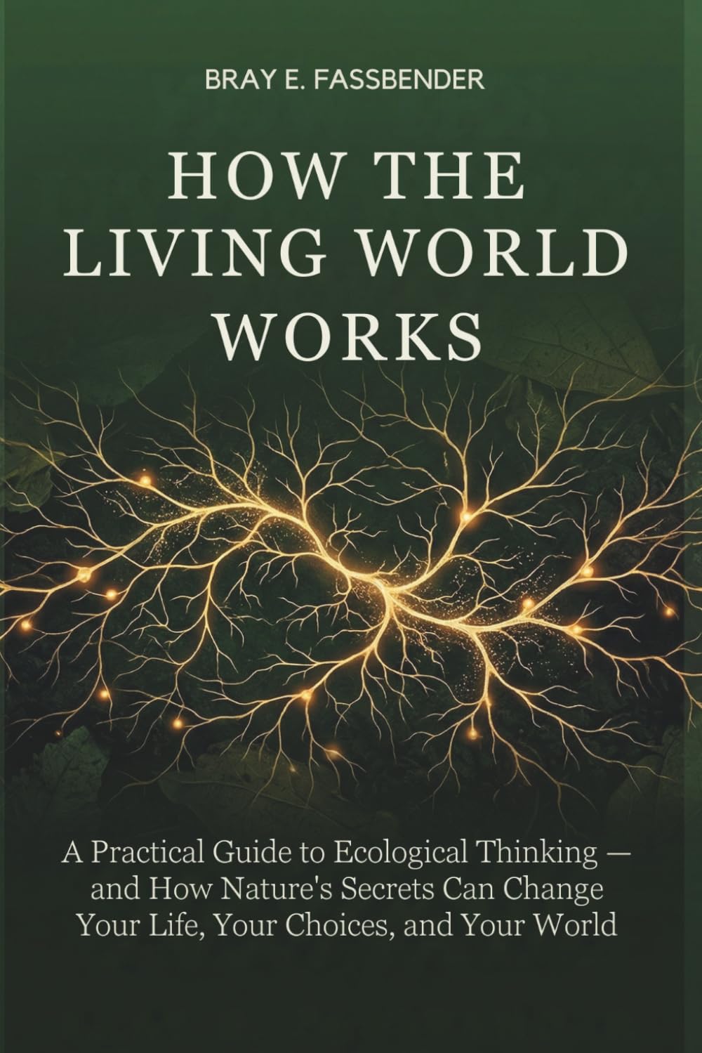 HOW THE LIVING WORLD WORKS: A Practical Guide to Ecological Thinking — and How Nature's Secrets Can Change Your Life, Your Choices, and Your World
