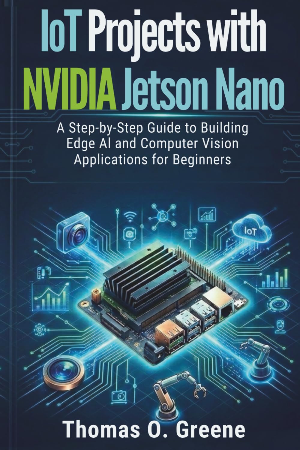 IoT Projects with NVIDIA Jetson Nano: A Step-by-Step Guide to Building Edge AI and Computer Vision Applications for Beginners (Edge AI Mastery: Building Intelligent IoT and TinyML Applications)
