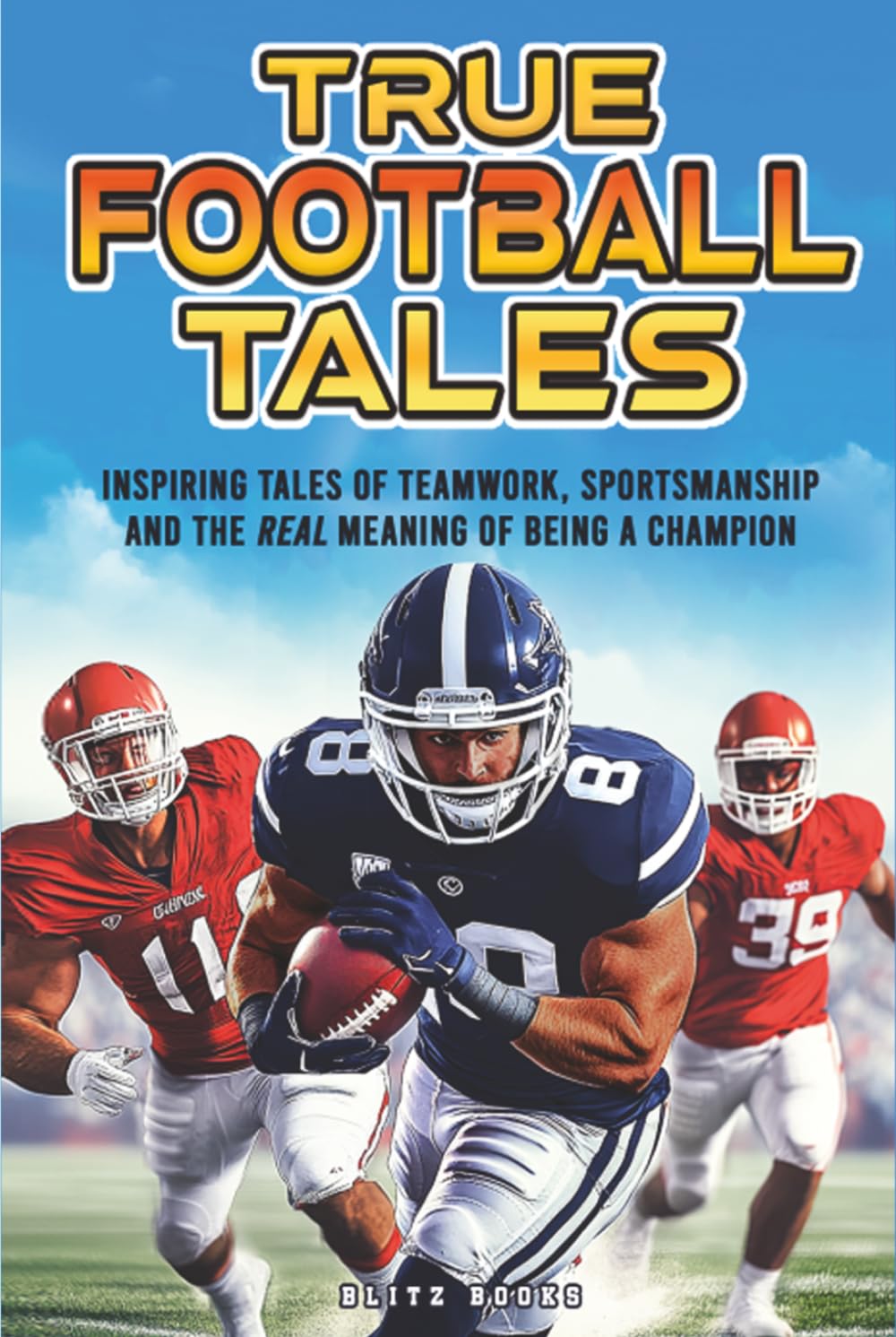 True Football Stories: Inspirational Tales of Teamwork, Sportsmanship And The Real Meaning of Being a Champion