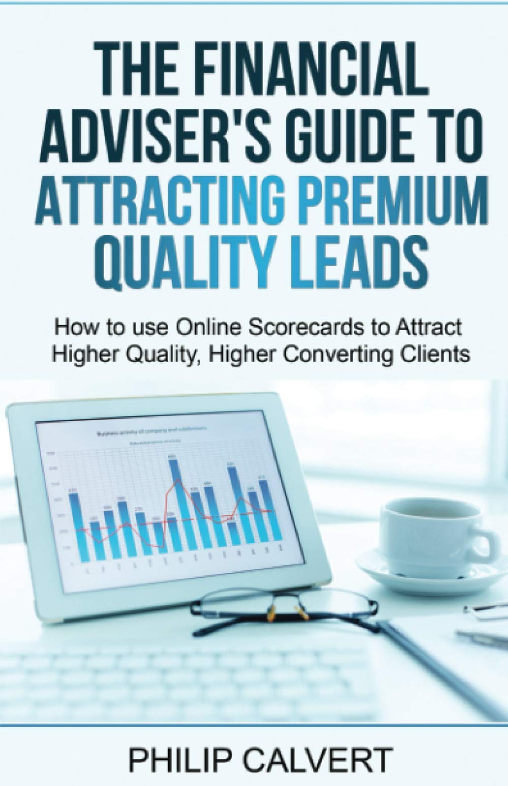 The Financial Adviser's Guide to Attracting Premium Quality Leads: How to use Online Scorecards to Attract Higher Quality, Higher Converting Clients