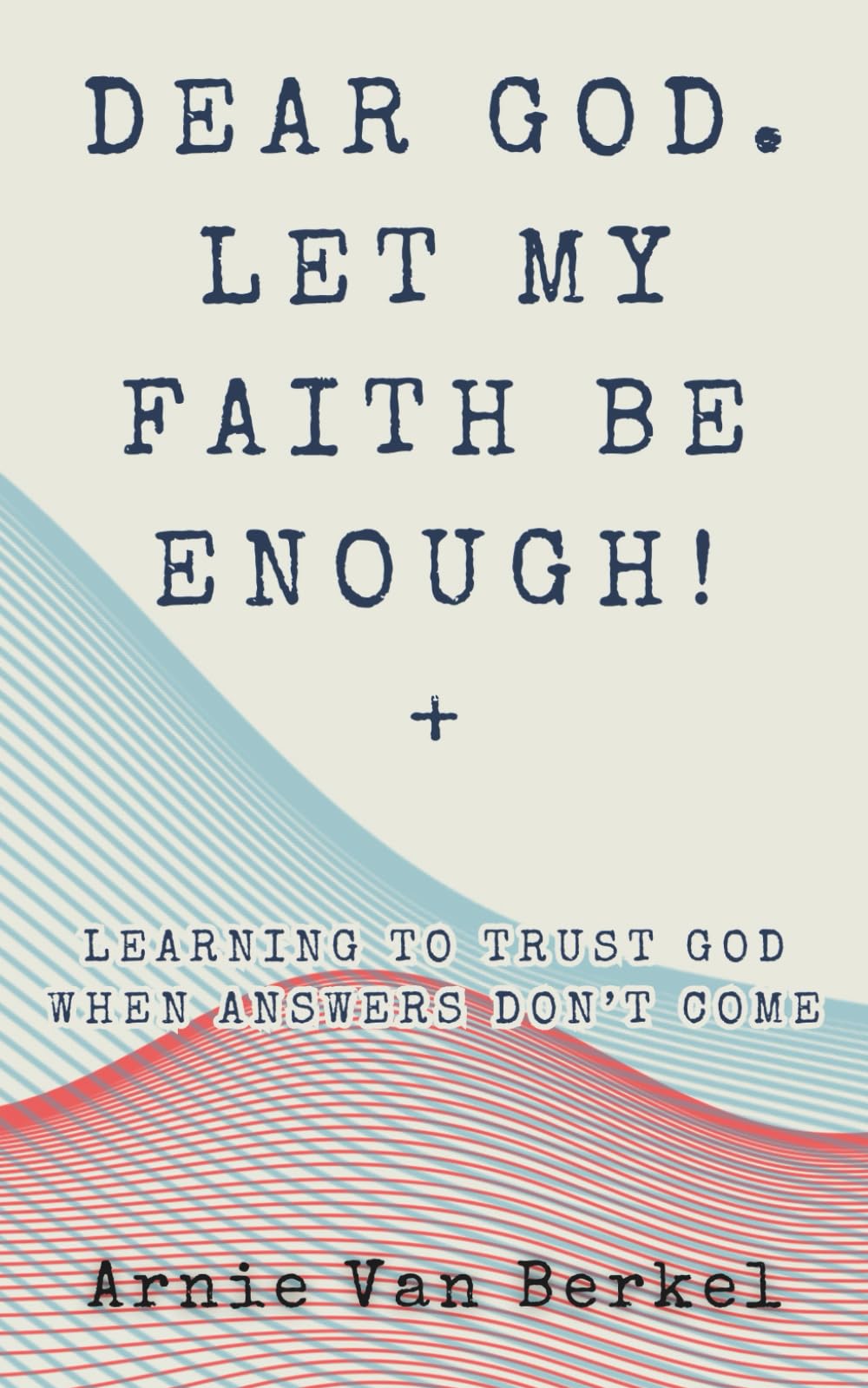 Dear God. Let My Faith Be Enough!: Learning To Trust God When Answers Don’t Come