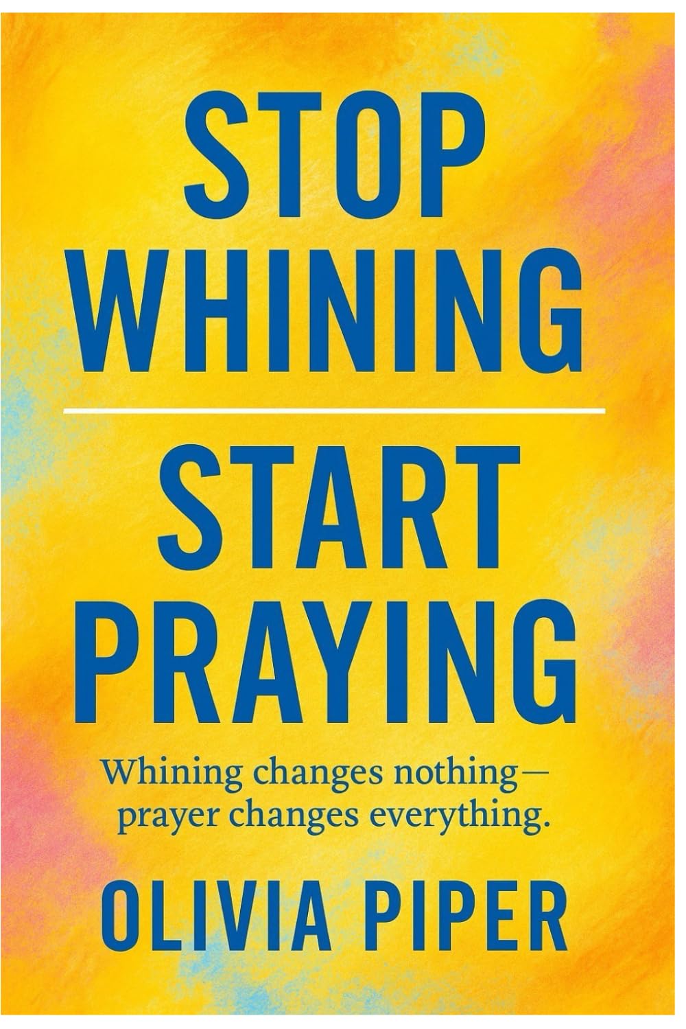 Stop Whining: Start Praying