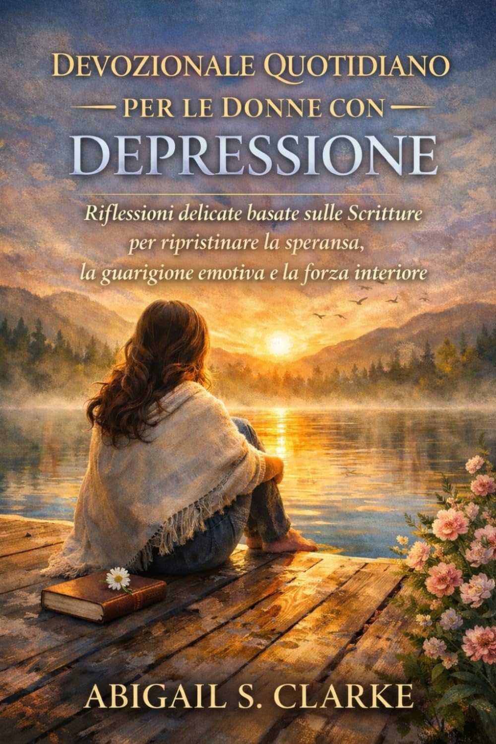 DEVOZIONALE QUOTIDIANO PER LE DONNE CON DEPRESSIONE: Riflessioni delicate basate sulle Scritture per ripristinare la speranza, la guarigione emotiva e la forza interiore