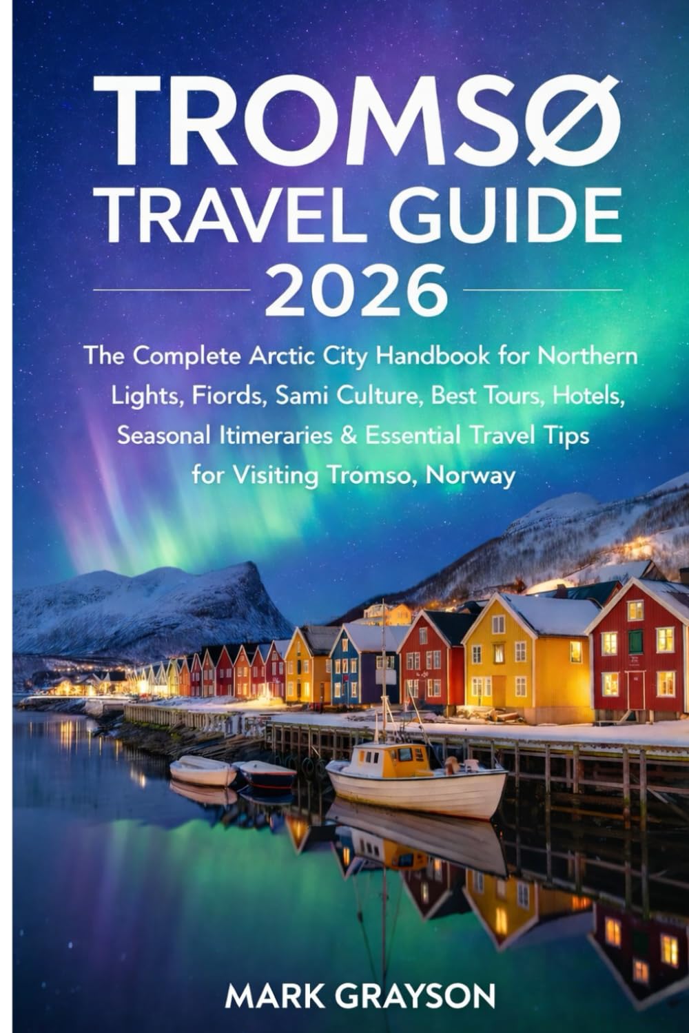 Tromsø Travel Guide 2026: The Complete Arctic City Handbook for Northern Lights, Fjords, Sami Culture, Best Tours, Hotels, Seasonal Itineraries & Essential Travel Tips for Visiting Tromsø, Norway