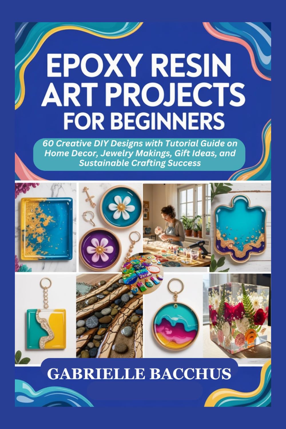 EPOXY RESIN ART PROJECTS FOR BEGINNERS: 60 Creative DIY Designs with Tutorial Guide on Home Decor, Jewelry Makings, Gift Ideas, and Sustainable Crafting Success