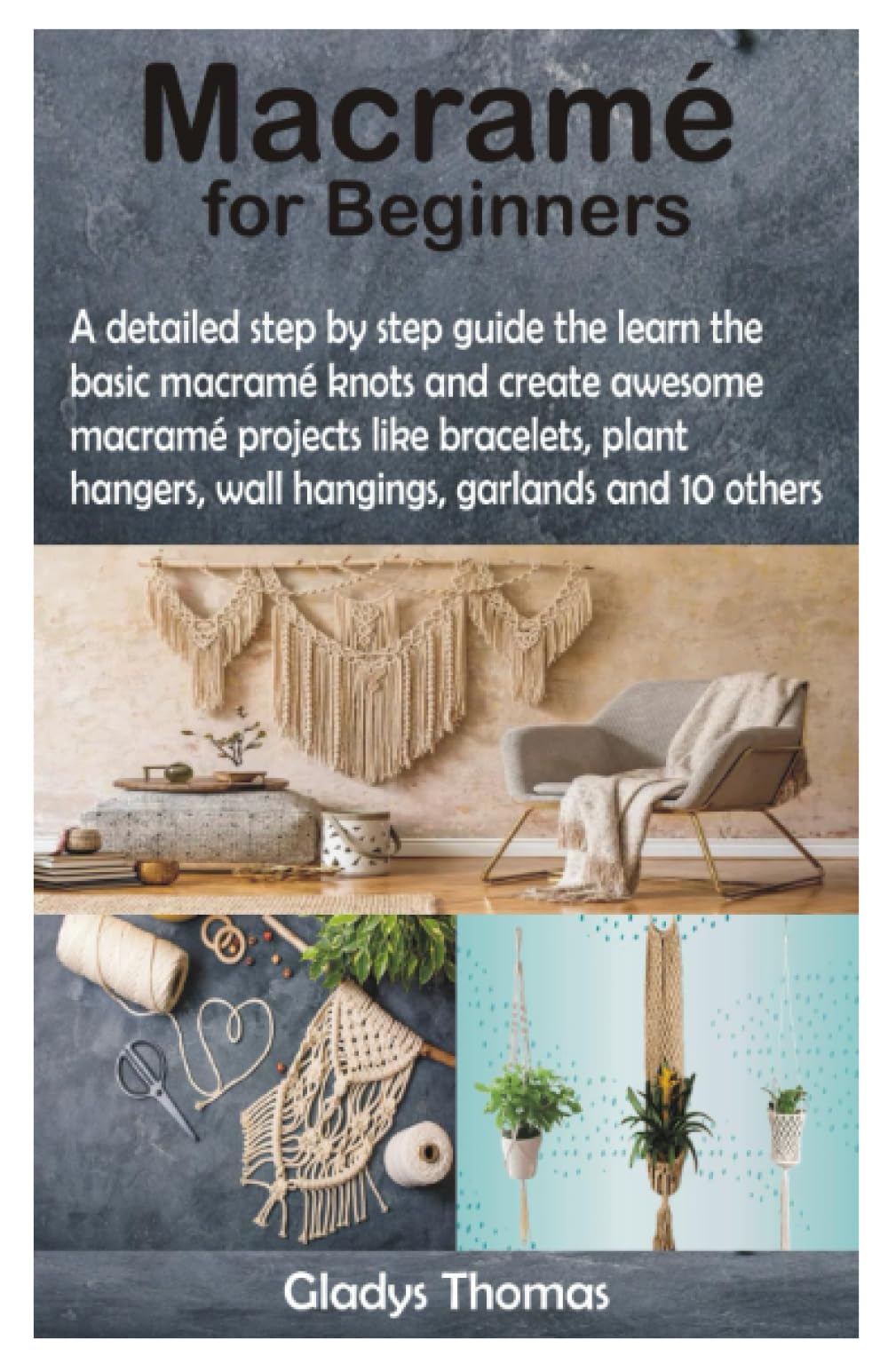 Macramé for Beginners: A detailed step by step guide the learn the basic macramé knots and create awesome macramé projects like bracelets, plant hangers, wall hangings, garlands and 10 others