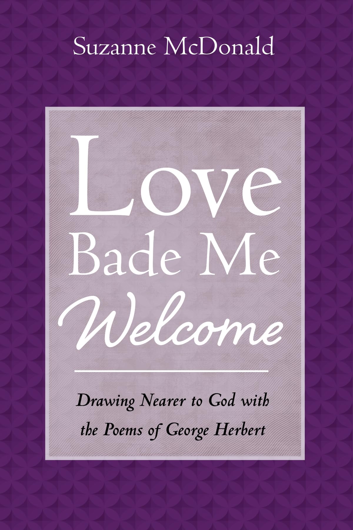 Love Bade Me Welcome: Drawing Nearer to God with the Poems of George Herbert