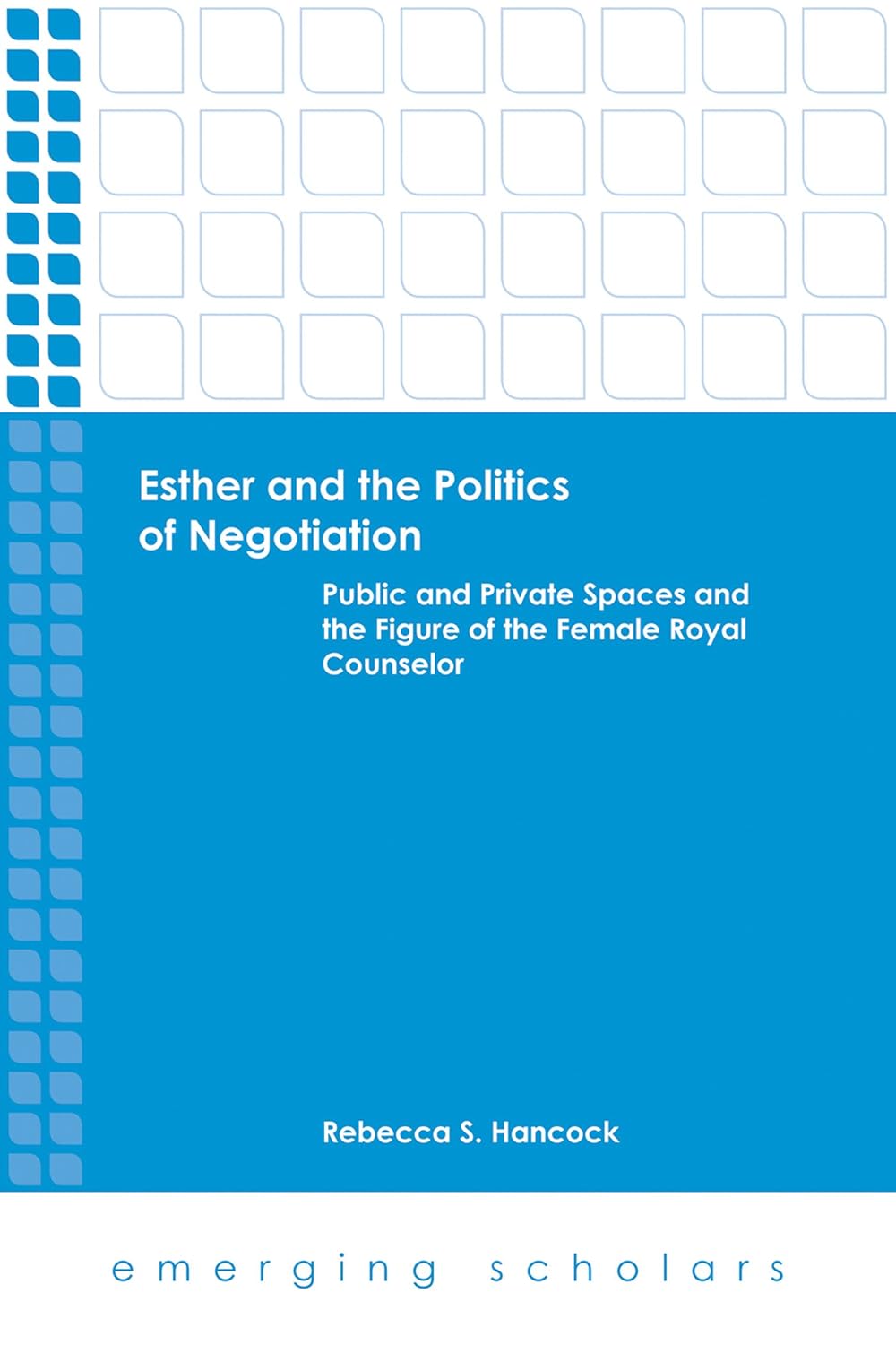 Esther and the Politics of Negotiation: Public and Private Spaces and the Figure of the Female Royal Counselor (Emerging Scholars)
