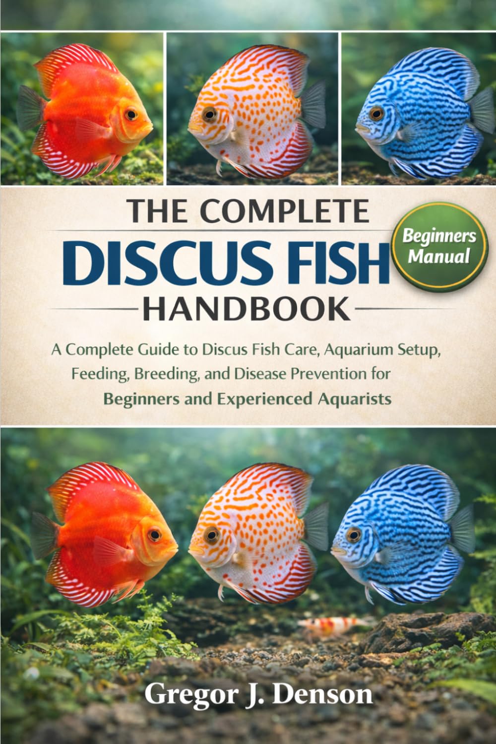 THE COMPLETE DISCUS FISH HANDBOOK: A Complete Guide to Discus Fish Care, Aquarium Setup, Feeding, Breeding, and Disease Prevention for Beginners and Experienced Aquarists