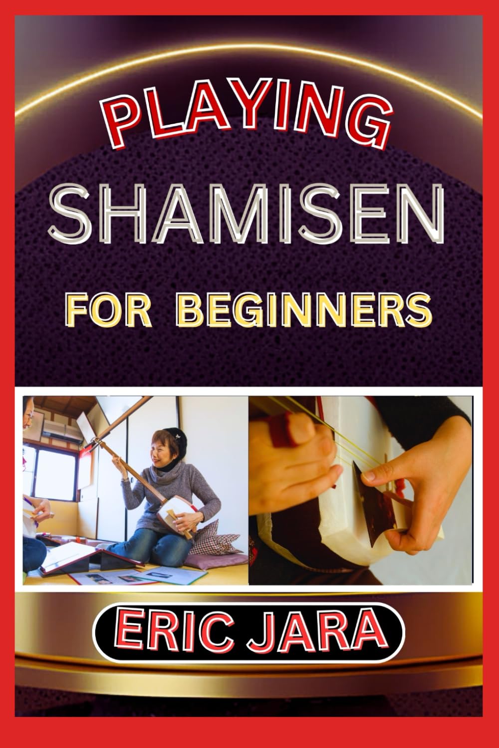 PLAYING SHAMISEN FOR BEGINNERS: Complete Procedural Melody Guide To Understand, Learn And Master How To Play Shamisen Like A Pro Even With No Former Experience
