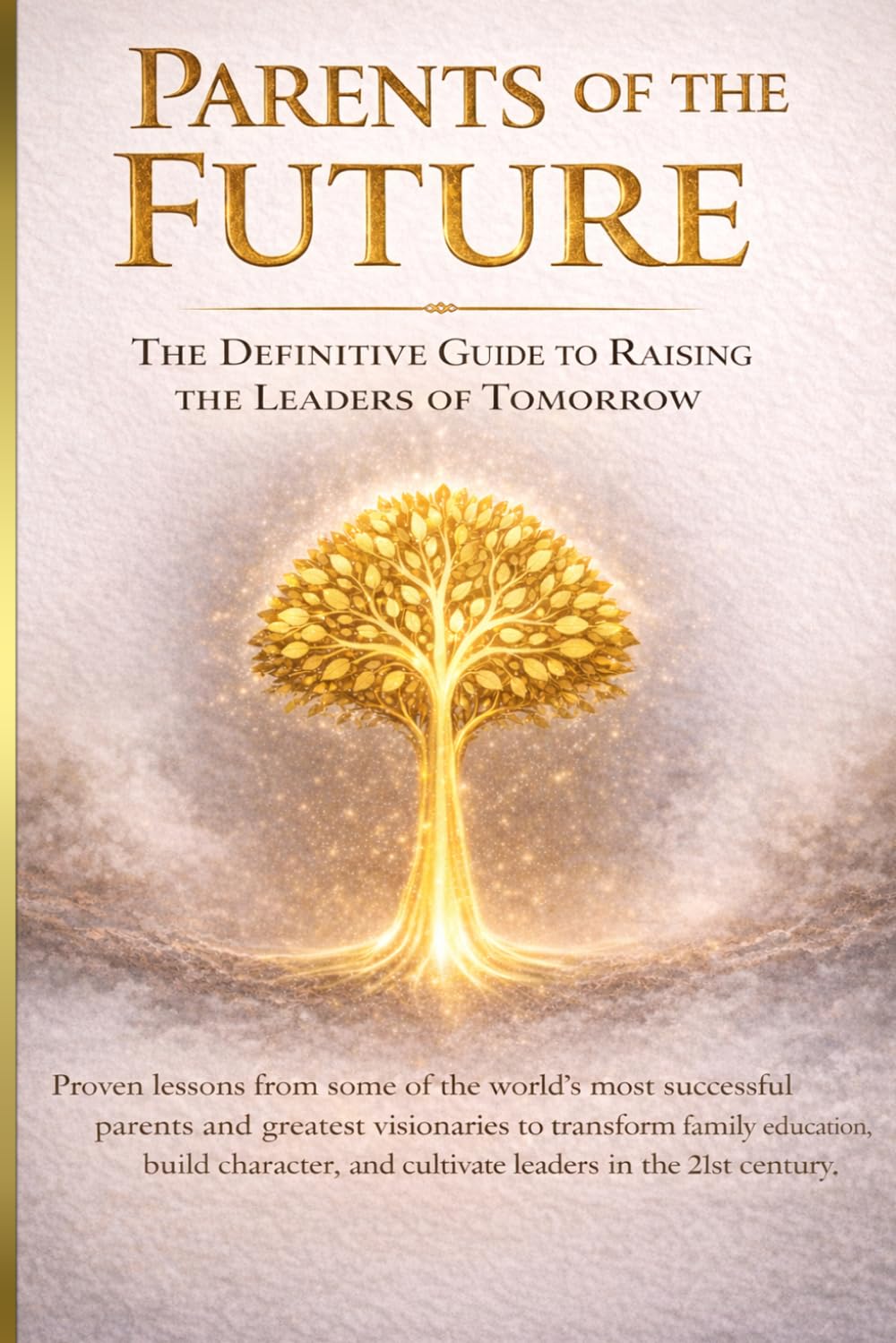 PARENTS OF THE FUTURE - How to Raise Leaders, Thinkers and High-Performance Children in the 21st Century: Proven Strategies to Build Discipline, Financial Intelligence, Emotional Strength and Future